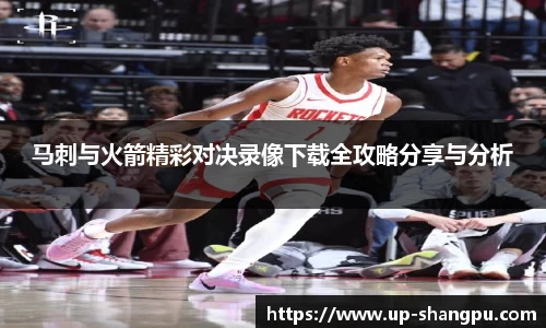 马刺与火箭精彩对决录像下载全攻略分享与分析